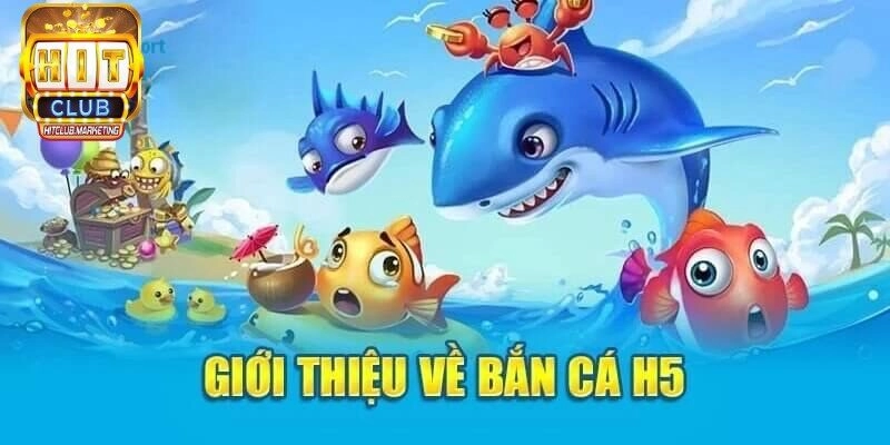 Khái quát thông tin về game bắn cá H5